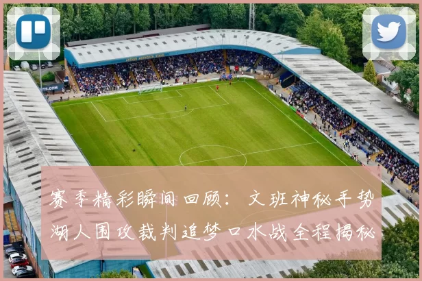 赛季精彩瞬间回顾：文班神秘手势湖人围攻裁判追梦口水战全程揭秘