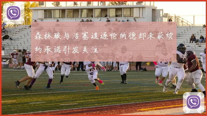 森林狼与活塞追逐伦纳德却未获续约承诺引发关注