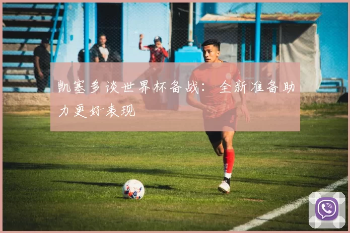 凯塞多谈世界杯备战：全新准备助力更好表现