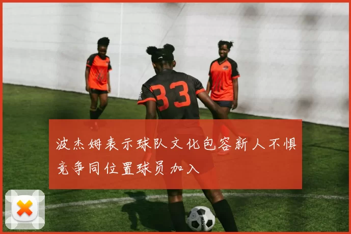 波杰姆表示球队文化包容新人不惧竞争同位置球员加入