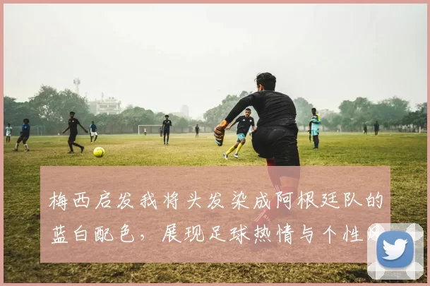 梅西启发我将头发染成阿根廷队的蓝白配色，展现足球热情与个性风采
