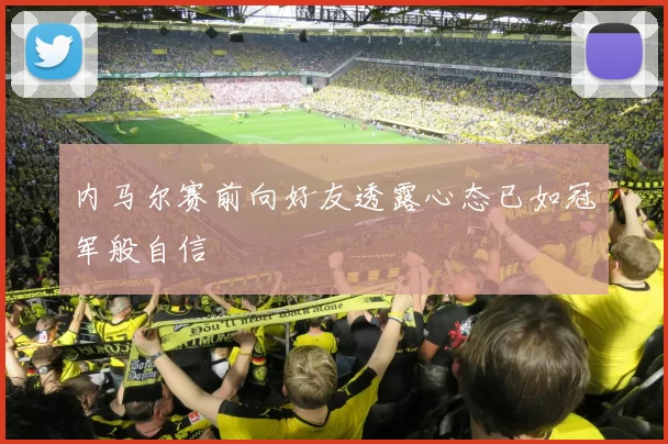 内马尔赛前向好友透露心态已如冠军般自信